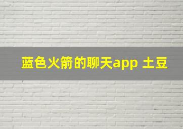 蓝色火箭的聊天app 土豆